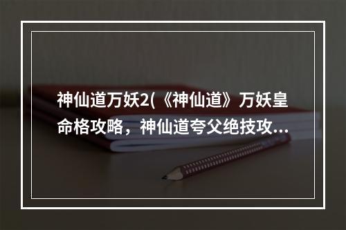 神仙道万妖2(《神仙道》万妖皇命格攻略，神仙道夸父绝技攻击 命格)