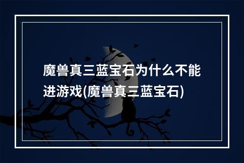 魔兽真三蓝宝石为什么不能进游戏(魔兽真三蓝宝石)