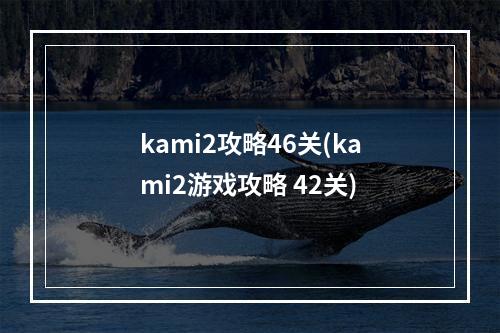 kami2攻略46关(kami2游戏攻略 42关)