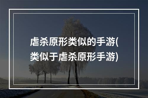 虐杀原形类似的手游(类似于虐杀原形手游)