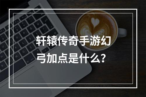 轩辕传奇手游幻弓加点是什么？