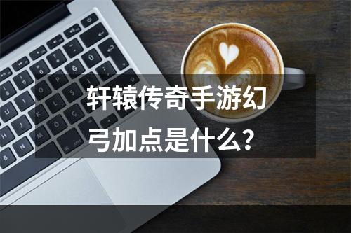 轩辕传奇手游幻弓加点是什么？