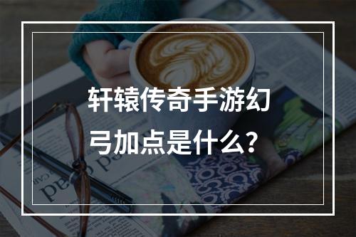 轩辕传奇手游幻弓加点是什么？