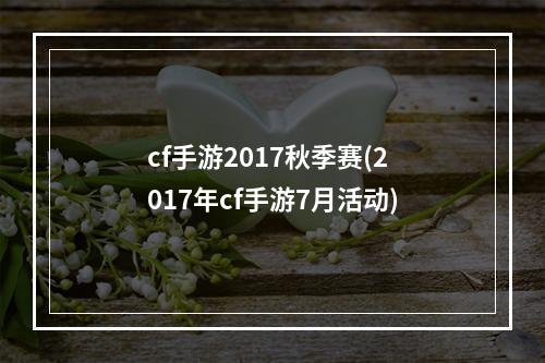 cf手游2017秋季赛(2017年cf手游7月活动)