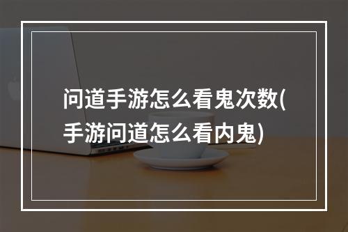 问道手游怎么看鬼次数(手游问道怎么看内鬼)