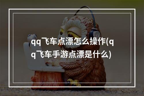 qq飞车点漂怎么操作(qq飞车手游点漂是什么)