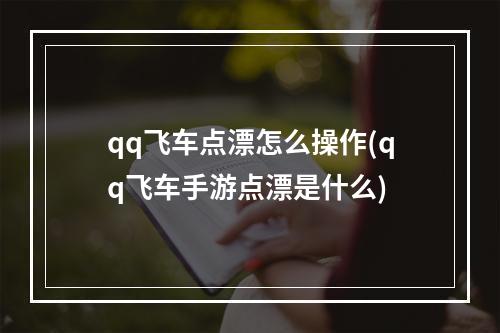 qq飞车点漂怎么操作(qq飞车手游点漂是什么)