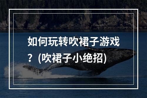 如何玩转吹裙子游戏？(吹裙子小绝招)