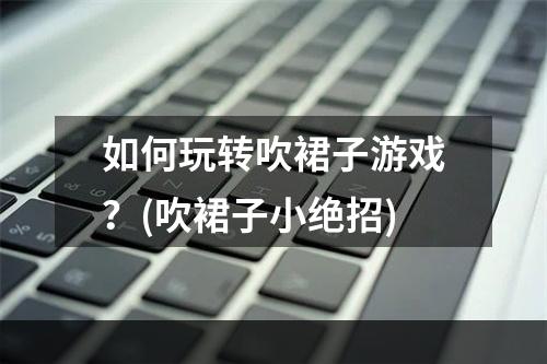 如何玩转吹裙子游戏？(吹裙子小绝招)