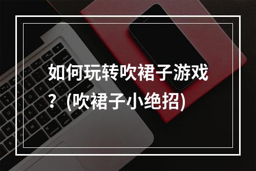 如何玩转吹裙子游戏？(吹裙子小绝招)