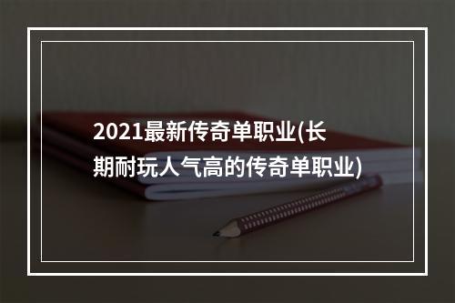 2021最新传奇单职业(长期耐玩人气高的传奇单职业)