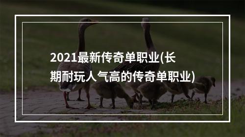 2021最新传奇单职业(长期耐玩人气高的传奇单职业)