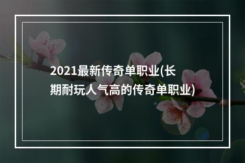 2021最新传奇单职业(长期耐玩人气高的传奇单职业)