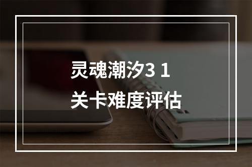 灵魂潮汐3 1关卡难度评估