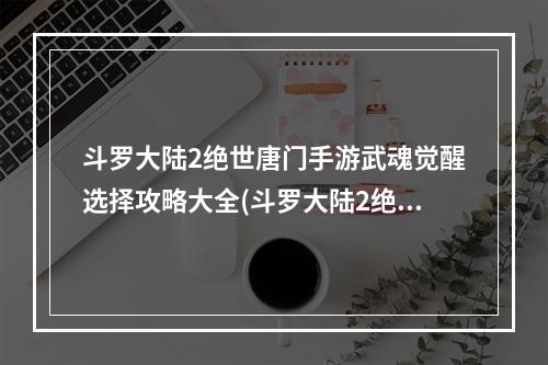 斗罗大陆2绝世唐门手游武魂觉醒选择攻略大全(斗罗大陆2绝世唐门手游武魂觉醒怎么选择 斗罗大陆2)