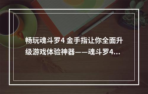 畅玩魂斗罗4 金手指让你全面升级游戏体验神器——魂斗罗4 金手指魂斗罗这个经典游戏一直以来都备受玩家的喜爱，不过游戏本身的难度却让人倍感挑战。没有经验的玩家往往