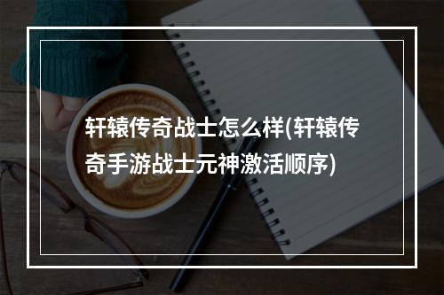 轩辕传奇战士怎么样(轩辕传奇手游战士元神激活顺序)