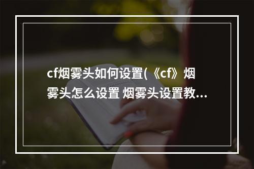 cf烟雾头如何设置(《cf》烟雾头怎么设置 烟雾头设置教程  )