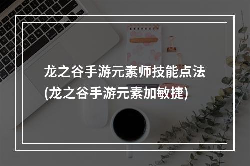 龙之谷手游元素师技能点法(龙之谷手游元素加敏捷)