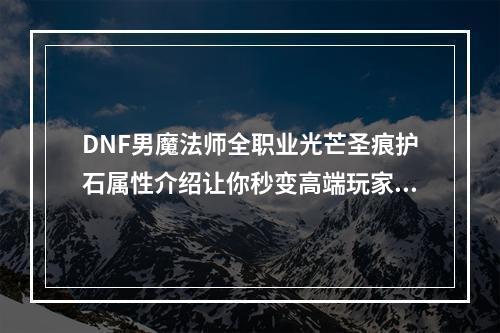 DNF男魔法师全职业光芒圣痕护石属性介绍让你秒变高端玩家的秘密