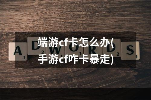 端游cf卡怎么办(手游cf咋卡暴走)