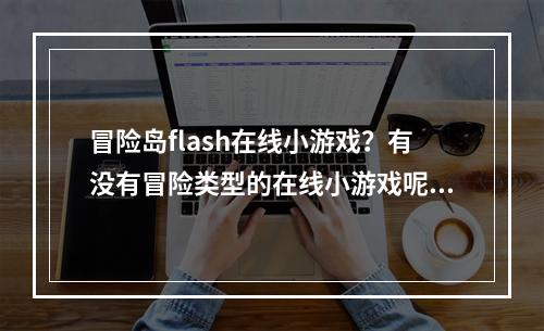 冒险岛flash在线小游戏？有没有冒险类型的在线小游戏呢？最好有一系列的哦。(冒险岛在线玩)