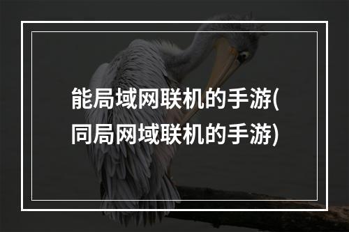 能局域网联机的手游(同局网域联机的手游)