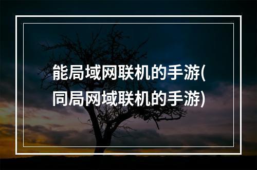 能局域网联机的手游(同局网域联机的手游)