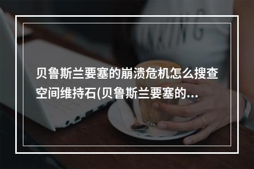 贝鲁斯兰要塞的崩溃危机怎么搜查空间维持石(贝鲁斯兰要塞的崩溃危机)