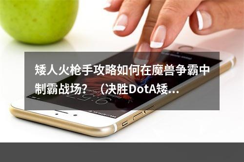 矮人火枪手攻略如何在魔兽争霸中制霸战场？（决胜DotA矮人战术解析）