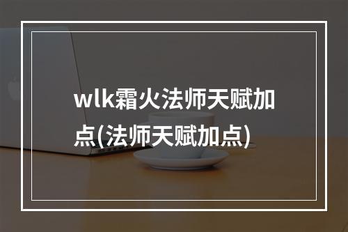 wlk霜火法师天赋加点(法师天赋加点)