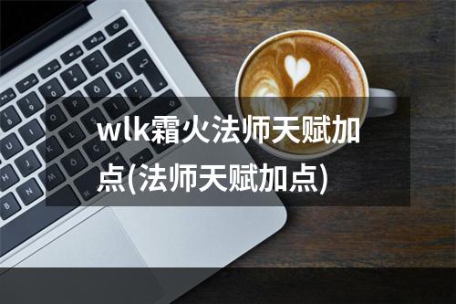 wlk霜火法师天赋加点(法师天赋加点)