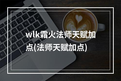 wlk霜火法师天赋加点(法师天赋加点)