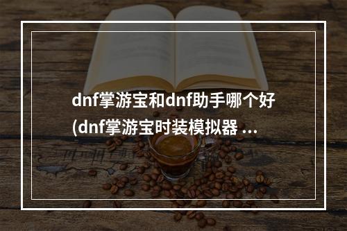 dnf掌游宝和dnf助手哪个好(dnf掌游宝时装模拟器 dnf掌游宝怎么进行时装模拟)