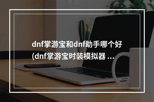 dnf掌游宝和dnf助手哪个好(dnf掌游宝时装模拟器 dnf掌游宝怎么进行时装模拟)