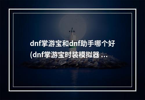 dnf掌游宝和dnf助手哪个好(dnf掌游宝时装模拟器 dnf掌游宝怎么进行时装模拟)