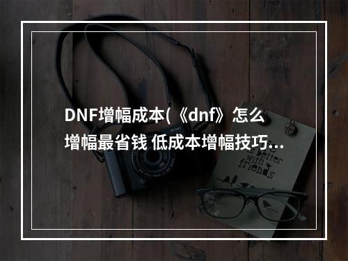 DNF增幅成本(《dnf》怎么增幅最省钱 低成本增幅技巧分享 )