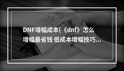 DNF增幅成本(《dnf》怎么增幅最省钱 低成本增幅技巧分享 )