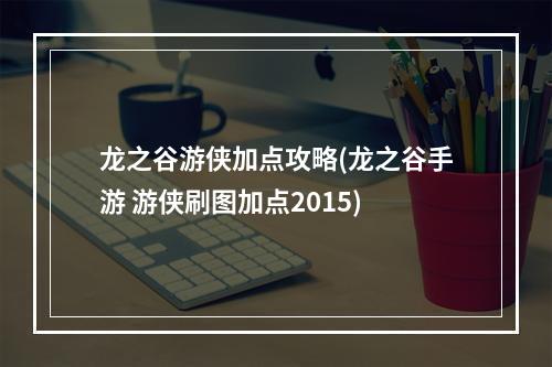 龙之谷游侠加点攻略(龙之谷手游 游侠刷图加点2015)