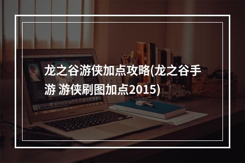 龙之谷游侠加点攻略(龙之谷手游 游侠刷图加点2015)