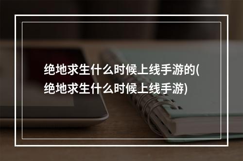 绝地求生什么时候上线手游的(绝地求生什么时候上线手游)