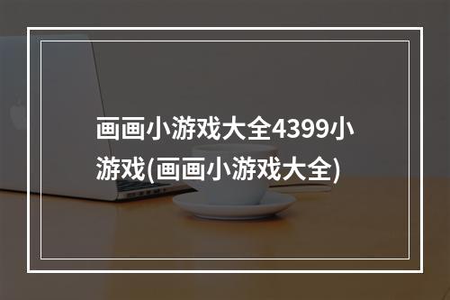 画画小游戏大全4399小游戏(画画小游戏大全)