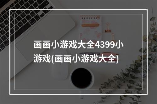 画画小游戏大全4399小游戏(画画小游戏大全)