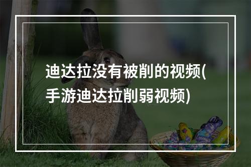 迪达拉没有被削的视频(手游迪达拉削弱视频)