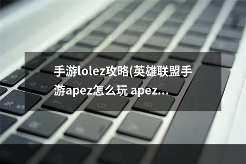 手游lolez攻略(英雄联盟手游apez怎么玩 apez玩法攻略 英雄联盟手游  )