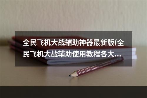 全民飞机大战辅助神器最新版(全民飞机大战辅助使用教程各大辅助齐相汇)