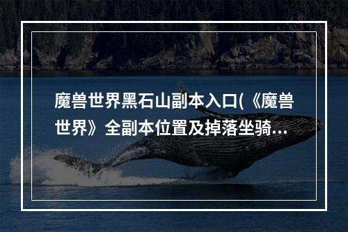 魔兽世界黑石山副本入口(《魔兽世界》全副本位置及掉落坐骑、战宠汇总黑石山各副本)