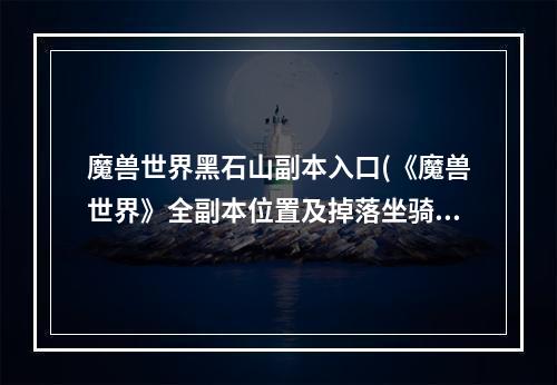 魔兽世界黑石山副本入口(《魔兽世界》全副本位置及掉落坐骑、战宠汇总黑石山各副本)