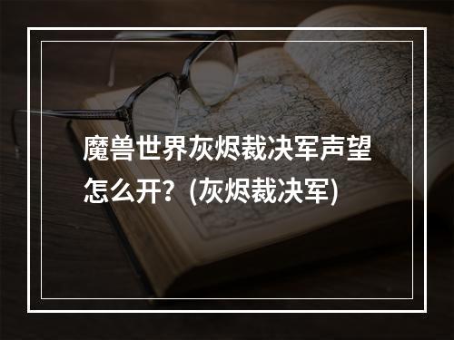 魔兽世界灰烬裁决军声望怎么开？(灰烬裁决军)