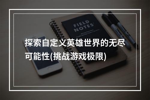 探索自定义英雄世界的无尽可能性(挑战游戏极限)